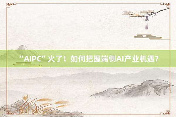 “AIPC”火了！如何把握端侧AI产业机遇？